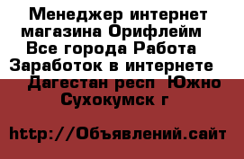 Менеджер интернет-магазина Орифлейм - Все города Работа » Заработок в интернете   . Дагестан респ.,Южно-Сухокумск г.